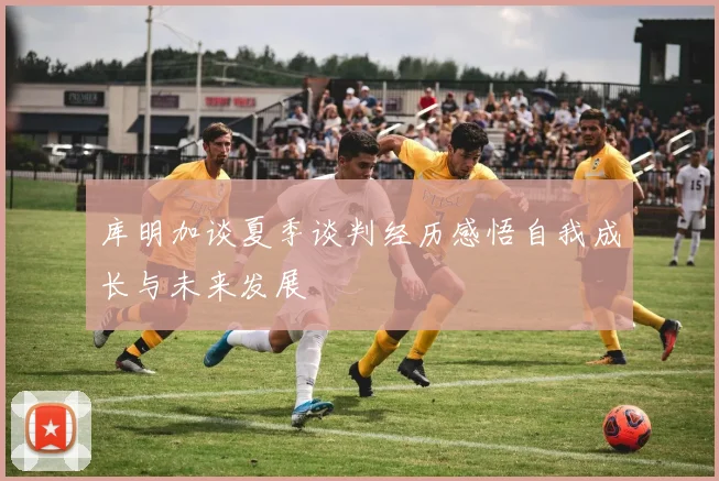 库明加谈夏季谈判经历感悟自我成长与未来发展