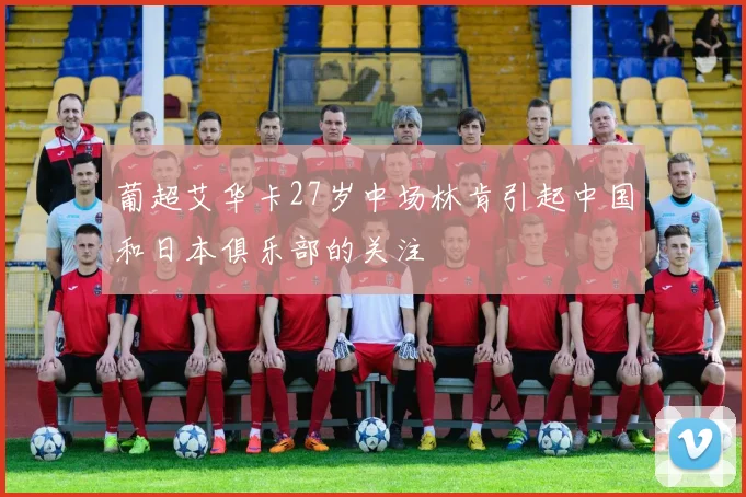葡超艾华卡27岁中场林肯引起中国和日本俱乐部的关注