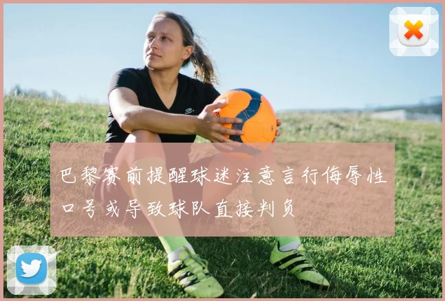 巴黎赛前提醒球迷注意言行侮辱性口号或导致球队直接判负