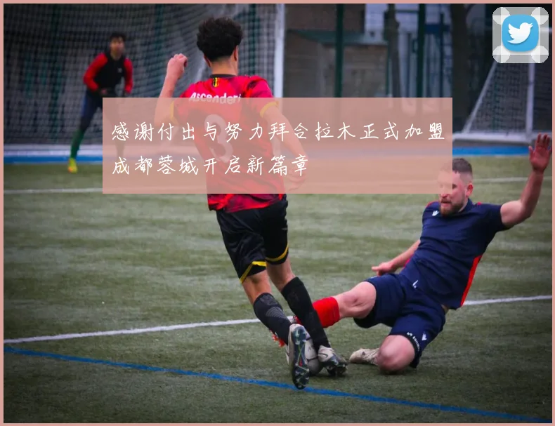 感谢付出与努力拜合拉木正式加盟成都蓉城开启新篇章