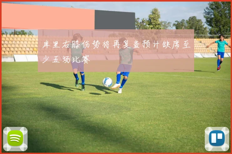 库里右膝伤势将再复查预计缺席至少五场比赛