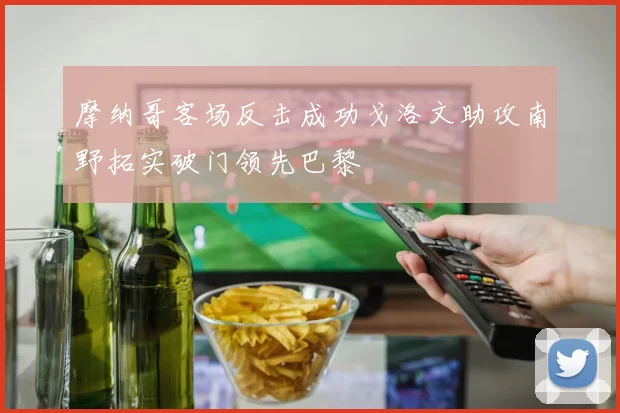 摩纳哥客场反击成功戈洛文助攻南野拓实破门领先巴黎