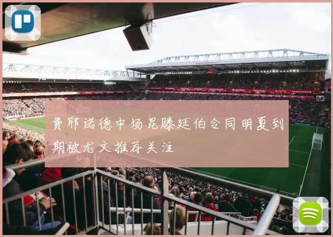 费耶诺德中场昆滕廷伯合同明夏到期被尤文推荐关注