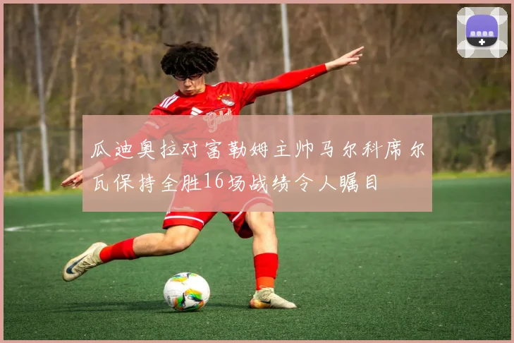 瓜迪奥拉对富勒姆主帅马尔科席尔瓦保持全胜16场战绩令人瞩目