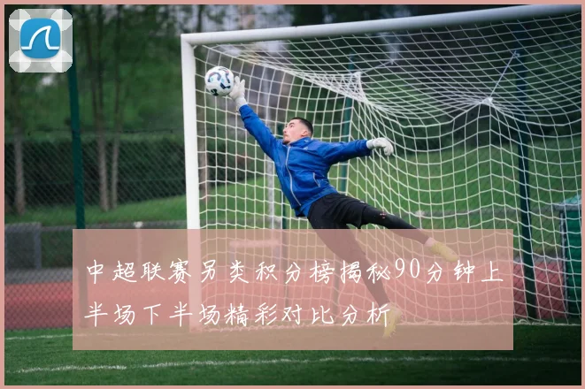 中超联赛另类积分榜揭秘90分钟上半场下半场精彩对比分析