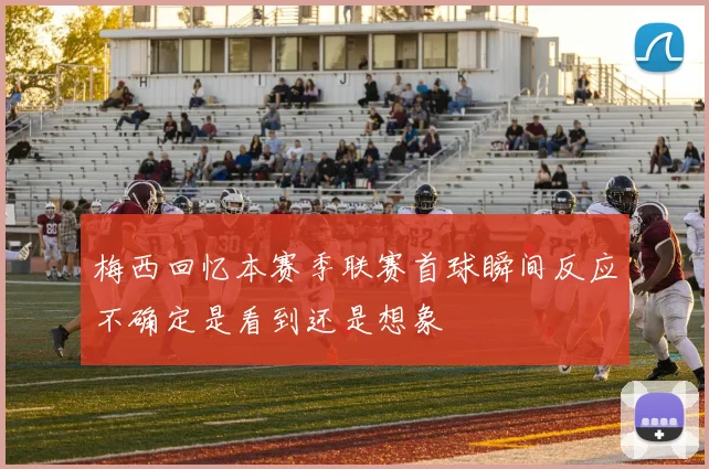 梅西回忆本赛季联赛首球瞬间反应不确定是看到还是想象