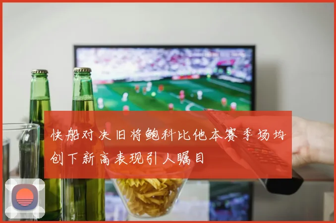 快船对决旧将鲍科比他本赛季场均创下新高表现引人瞩目