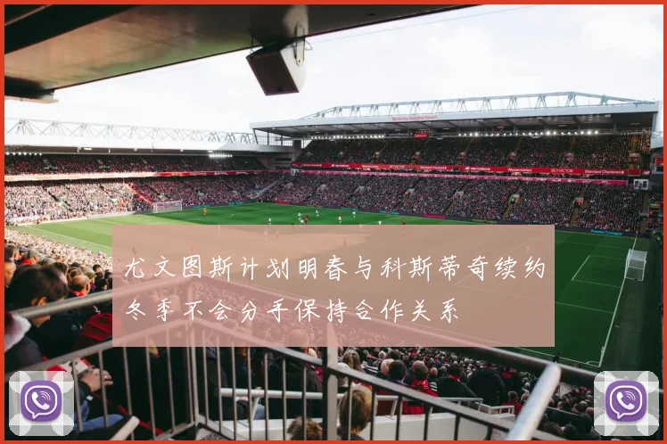 尤文图斯计划明春与科斯蒂奇续约冬季不会分手保持合作关系