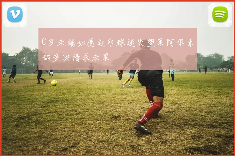 C罗未能如愿赴印球迷失望果阿俱乐部多次请求未果