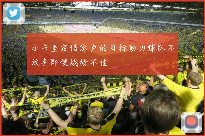 小卡坚定信念卢的目标助力球队不放弃即使战绩不佳