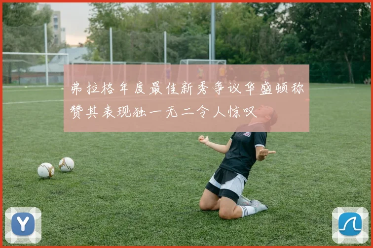 弗拉格年度最佳新秀争议华盛顿称赞其表现独一无二令人惊叹