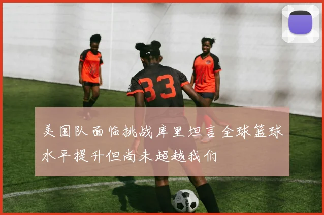 美国队面临挑战库里坦言全球篮球水平提升但尚未超越我们