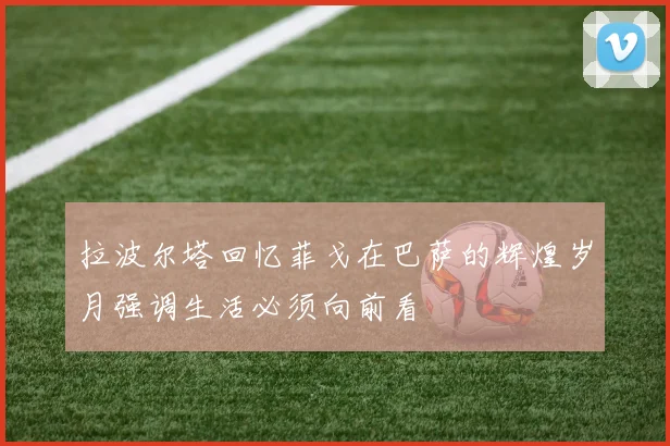 拉波尔塔回忆菲戈在巴萨的辉煌岁月强调生活必须向前看