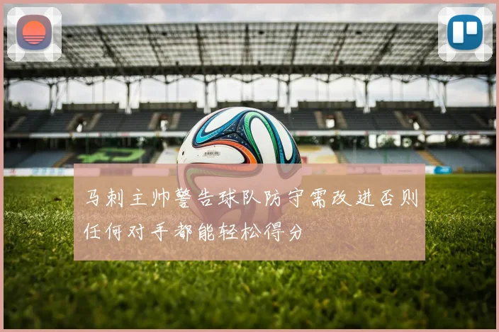 马刺主帅警告球队防守需改进否则任何对手都能轻松得分
