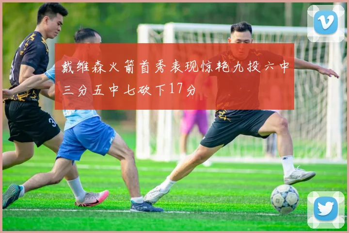 戴维森火箭首秀表现惊艳九投六中三分五中七砍下17分