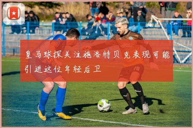 皇马球探关注施洛特贝克表现可能引进这位年轻后卫