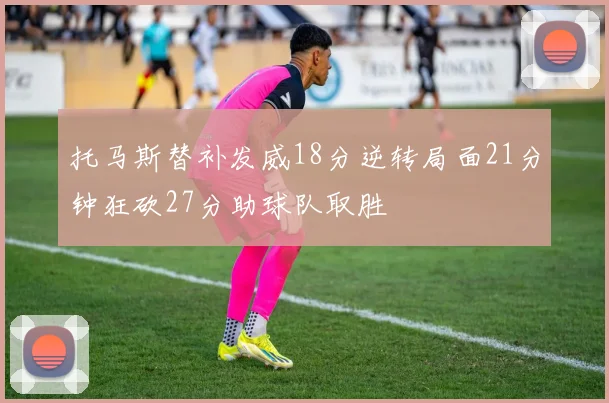 托马斯替补发威18分逆转局面21分钟狂砍27分助球队取胜