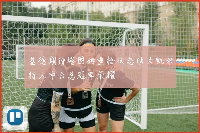 基德期待塔图姆重拾状态助力凯尔特人冲击总冠军荣耀