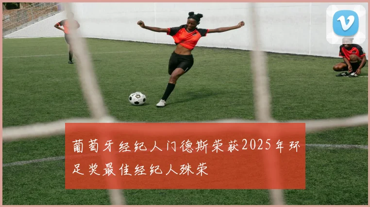 葡萄牙经纪人门德斯荣获2025年环足奖最佳经纪人殊荣