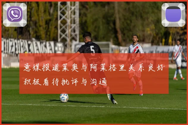 意媒报道莱奥与阿莱格里关系良好积极看待批评与沟通