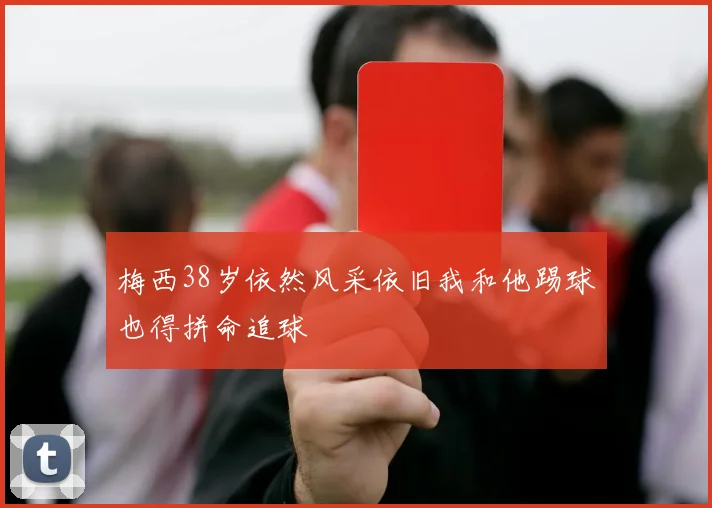 梅西38岁依然风采依旧我和他踢球也得拼命追球