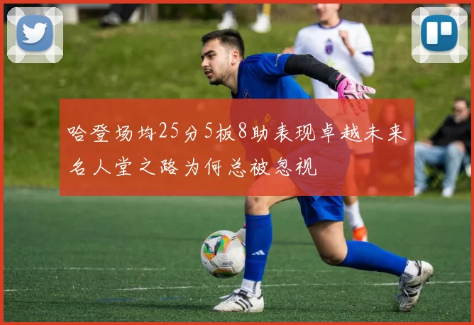 哈登场均25分5板8助表现卓越未来名人堂之路为何总被忽视