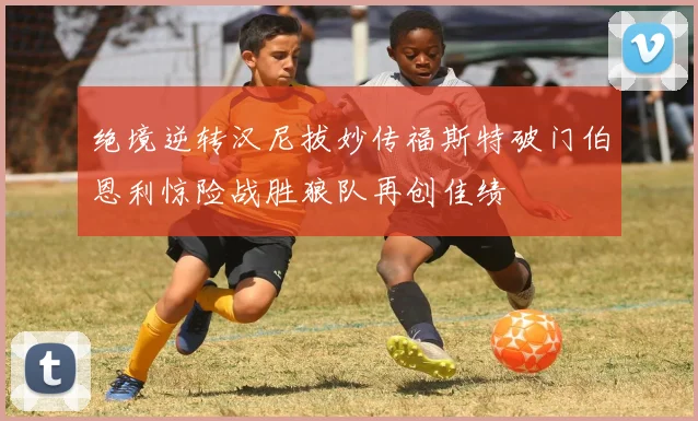 绝境逆转汉尼拔妙传福斯特破门伯恩利惊险战胜狼队再创佳绩