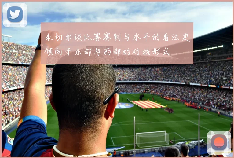 米切尔谈比赛赛制与水平的看法更倾向于东部与西部的对抗形式