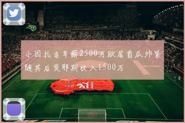 小因扎吉年薪2500万欧居首瓜帅紧随其后莫耶斯收入1500万