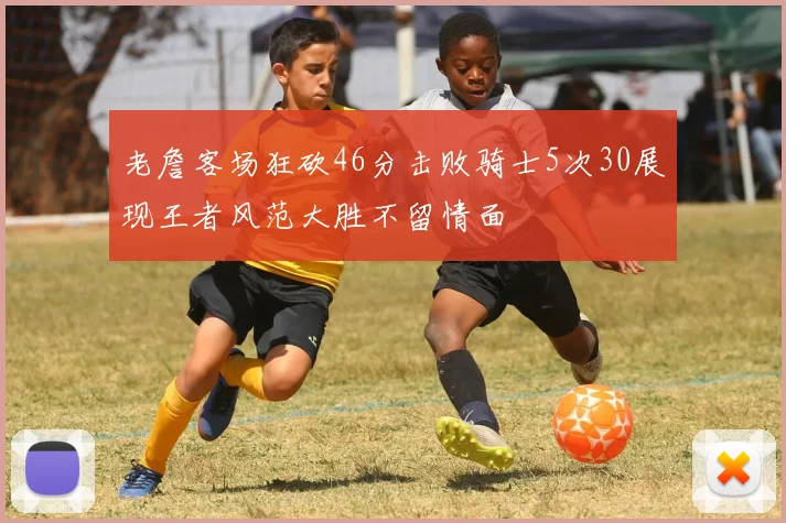 老詹客场狂砍46分击败骑士5次30展现王者风范大胜不留情面