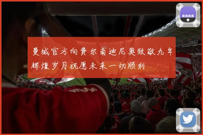 曼城官方向费尔南迪尼奥致敬九年辉煌岁月祝愿未来一切顺利