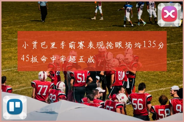 小贾巴里季前赛表现抢眼场均135分45板命中率超五成