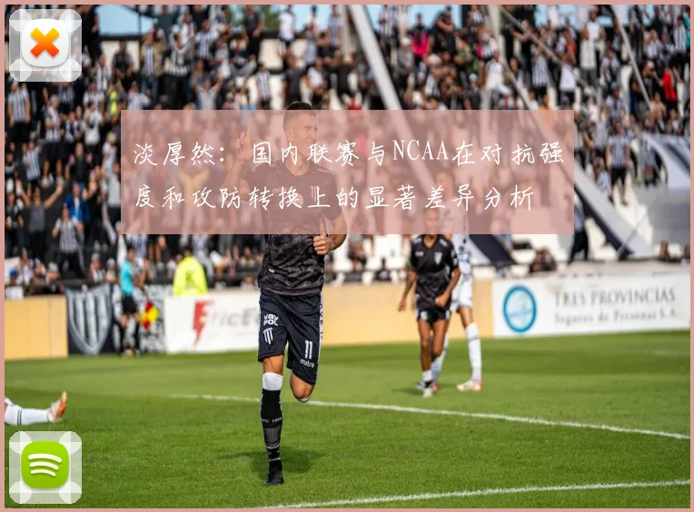 淡厚然：国内联赛与NCAA在对抗强度和攻防转换上的显著差异分析